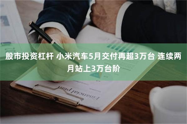 股市投资杠杆 小米汽车5月交付再超3万台 连续两月站上3万台阶