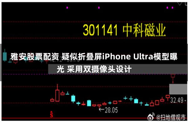 雅安股票配资 疑似折叠屏iPhone Ultra模型曝光 采用双摄像头设计