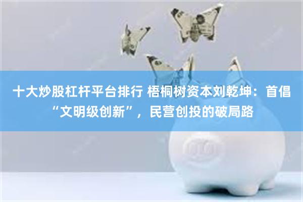 十大炒股杠杆平台排行 梧桐树资本刘乾坤：首倡“文明级创新”，民营创投的破局路