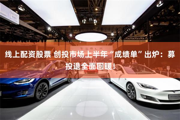 线上配资股票 创投市场上半年“成绩单”出炉：募投退全面回暖！