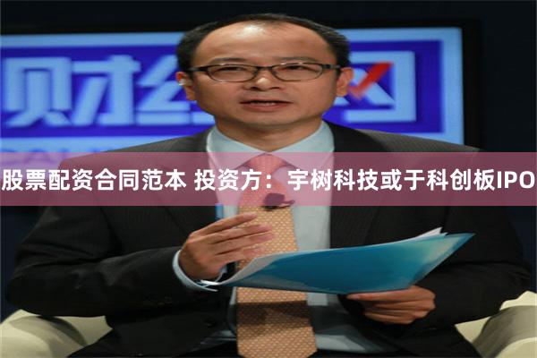 股票配资合同范本 投资方：宇树科技或于科创板IPO