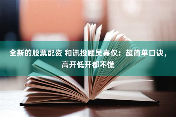 全新的股票配资 和讯投顾吴嘉仪：超简单口诀，高开低开都不慌