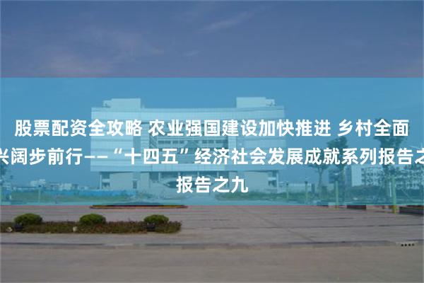 股票配资全攻略 农业强国建设加快推进 乡村全面振兴阔步前行——“十四五”经济社会发展成就系列报告之九