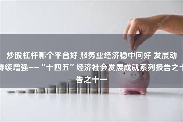 炒股杠杆哪个平台好 服务业经济稳中向好 发展动能持续增强——“十四五”经济社会发展成就系列报告之十一