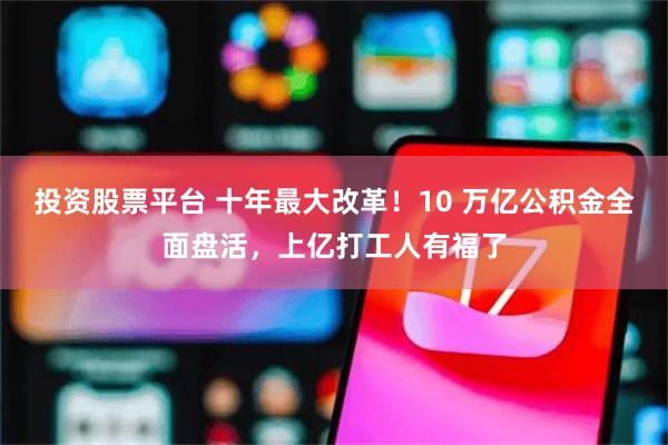 投资股票平台 十年最大改革!10 万亿公积金全面盘活,上亿打工人有福了