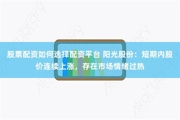 股票配资如何选择配资平台 阳光股份：短期内股价连续上涨，存在市场情绪过热