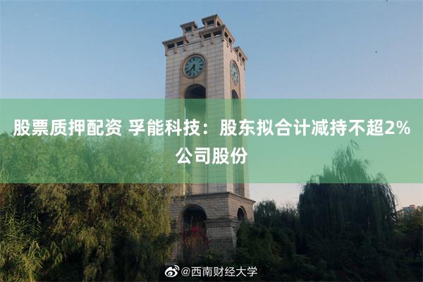 股票质押配资 孚能科技：股东拟合计减持不超2%公司股份