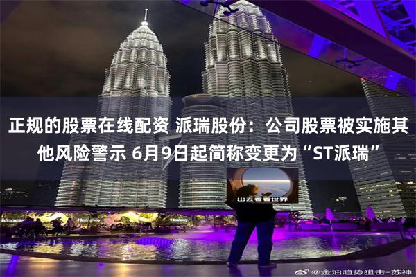 正规的股票在线配资 派瑞股份：公司股票被实施其他风险警示 6月9日起简称变更为“ST派瑞”