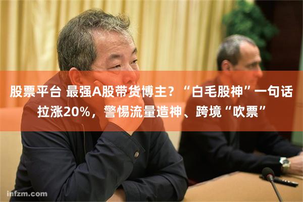 股票平台 最强A股带货博主？“白毛股神”一句话拉涨20%，警惕流量造神、跨境“吹票”