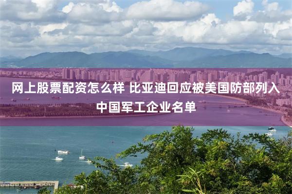 网上股票配资怎么样 比亚迪回应被美国防部列入中国军工企业名单