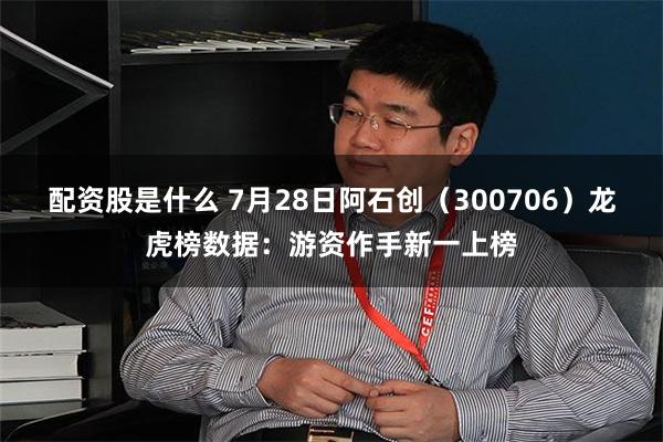 配资股是什么 7月28日阿石创(300706)龙虎榜数据:游资作手新一上榜