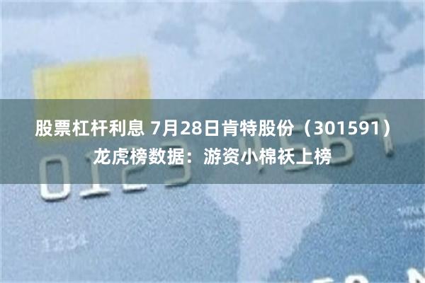 股票杠杆利息 7月28日肯特股份（301591）龙虎榜数据：游资小棉袄上榜
