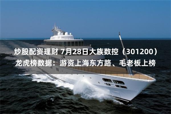 炒股配资理财 7月28日大族数控(301200)龙虎榜数据:游资上海东方路、毛老板上榜