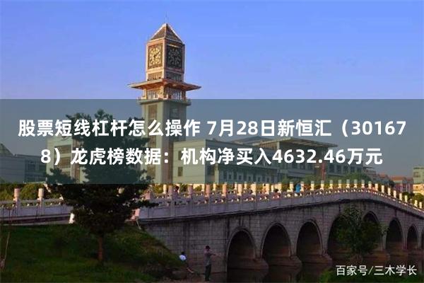 股票短线杠杆怎么操作 7月28日新恒汇（301678）龙虎榜数据：机构净买入4632.46万元
