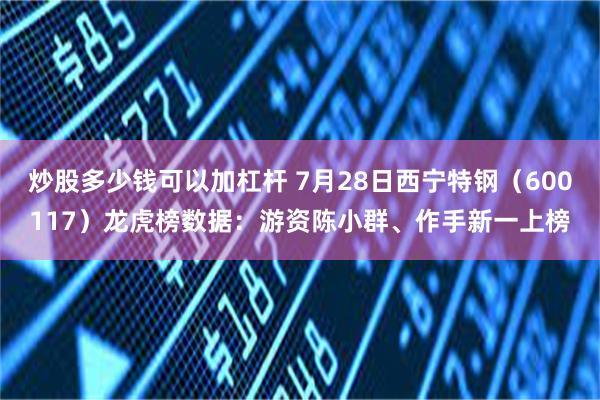 炒股多少钱可以加杠杆 7月28日西宁特钢（600117）龙虎榜数据：游资陈小群、作手新一上榜