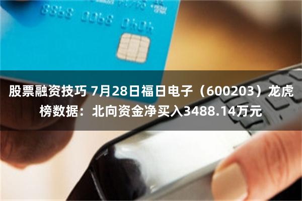 股票融资技巧 7月28日福日电子（600203）龙虎榜数据：北向资金净买入3488.14万元