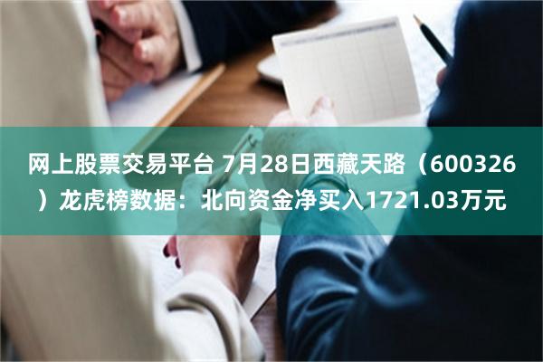 网上股票交易平台 7月28日西藏天路（600326）龙虎榜数据：北向资金净买入1721.03万元
