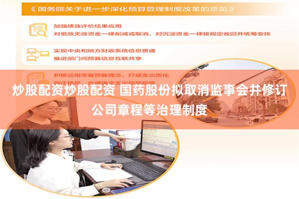 炒股配资炒股配资 国药股份拟取消监事会并修订公司章程等治理制度