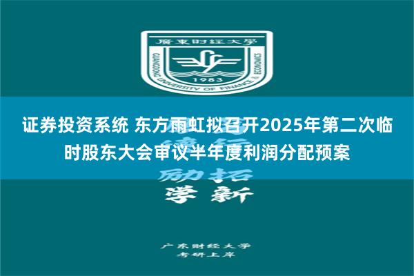 证券投资系统 东方雨虹拟召开2025年第二次临时股东大会审议半年度利润分配预案