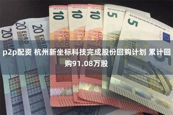 p2p配资 杭州新坐标科技完成股份回购计划 累计回购91.08万股