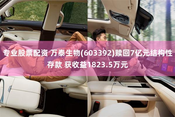 专业股票配资 万泰生物(603392)赎回7亿元结构性存款 获收益1823.5万元