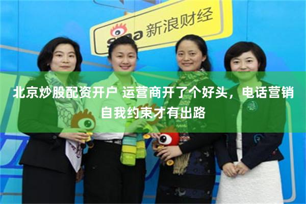 北京炒股配资开户 运营商开了个好头，电话营销自我约束才有出路