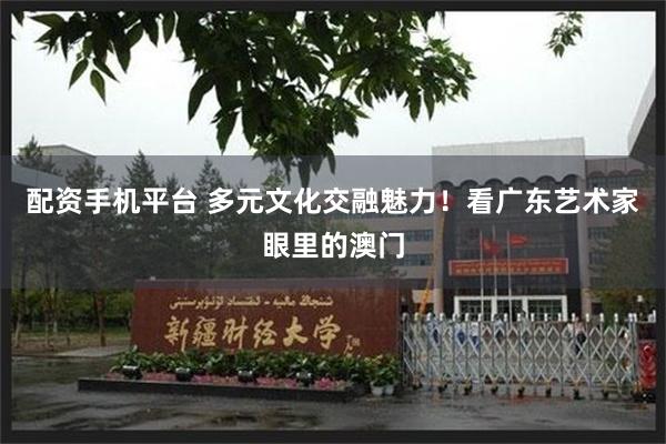 配资手机平台 多元文化交融魅力！看广东艺术家眼里的澳门