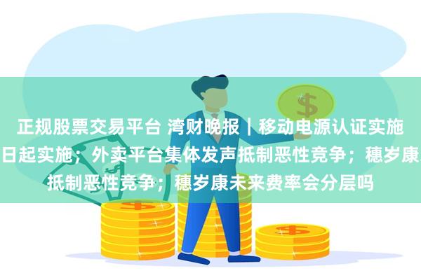 正规股票交易平台 湾财晚报｜移动电源认证实施规则发布，8月15日起实施；外卖平台集体发声抵制恶性竞争；穗岁康未来费率会分层吗