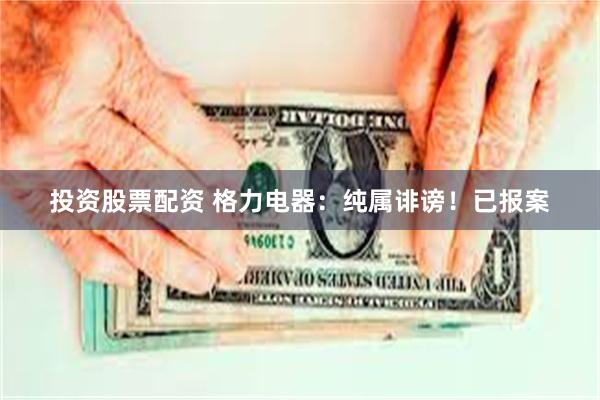 投资股票配资 格力电器：纯属诽谤！已报案