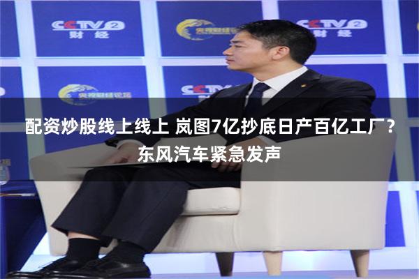 配资炒股线上线上 岚图7亿抄底日产百亿工厂？东风汽车紧急发声