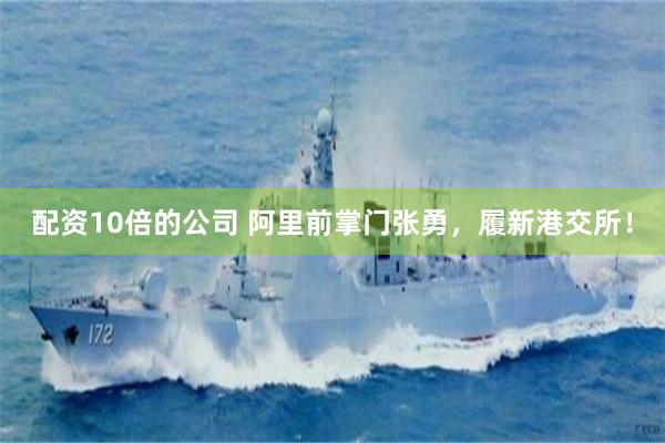 配资10倍的公司 阿里前掌门张勇，履新港交所！