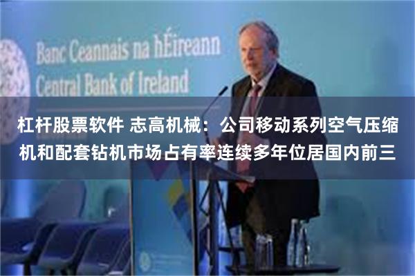 杠杆股票软件 志高机械：公司移动系列空气压缩机和配套钻机市场占有率连续多年位居国内前三