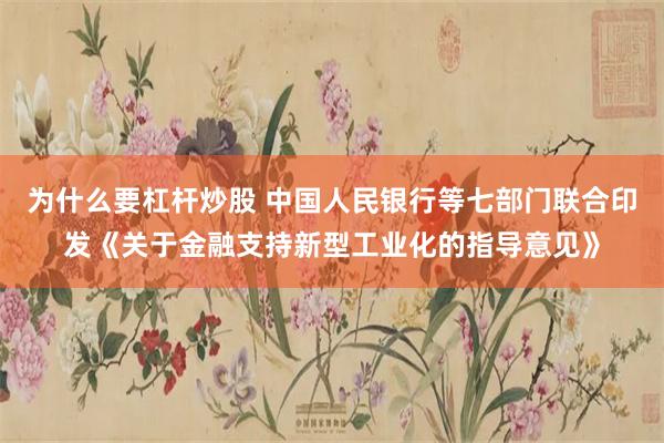 为什么要杠杆炒股 中国人民银行等七部门联合印发《关于金融支持新型工业化的指导意见》