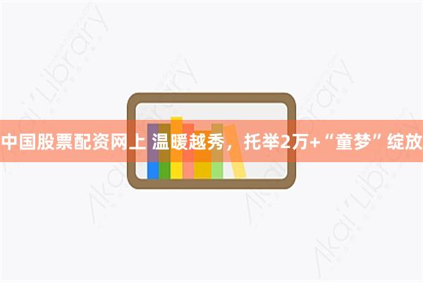 中国股票配资网上 温暖越秀，托举2万+“童梦”绽放