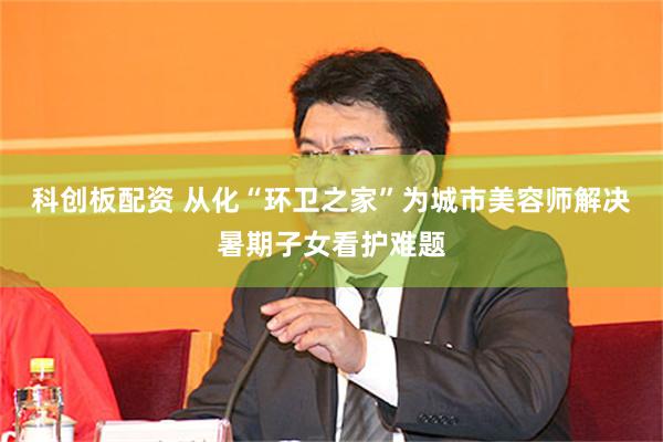 科创板配资 从化“环卫之家”为城市美容师解决暑期子女看护难题