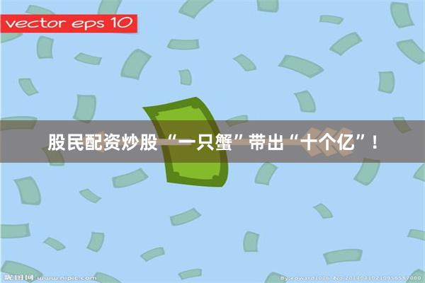 股民配资炒股 “一只蟹”带出“十个亿”！