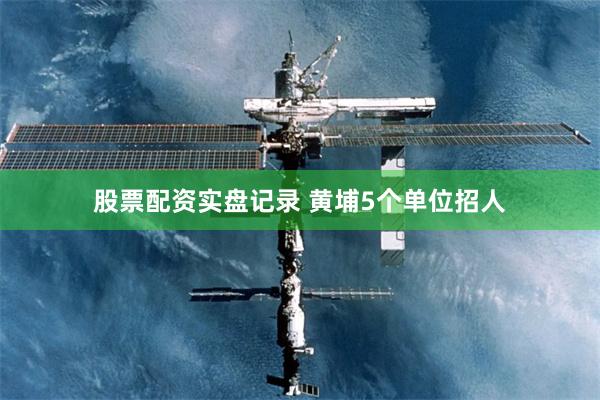 股票配资实盘记录 黄埔5个单位招人