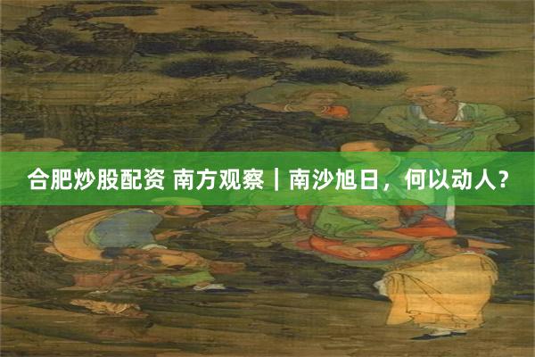 合肥炒股配资 南方观察｜南沙旭日，何以动人？