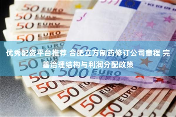 优秀配资平台推荐 合肥立方制药修订公司章程 完善治理结构与利润分配政策