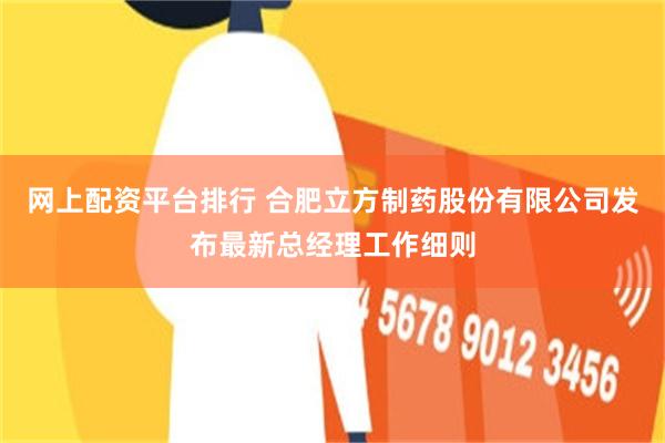 网上配资平台排行 合肥立方制药股份有限公司发布最新总经理工作细则