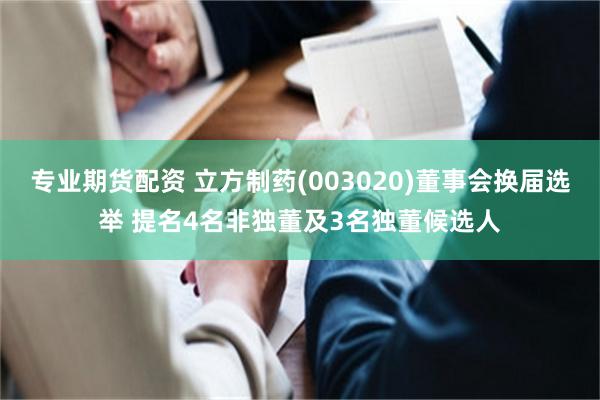 专业期货配资 立方制药(003020)董事会换届选举 提名4名非独董及3名独董候选人