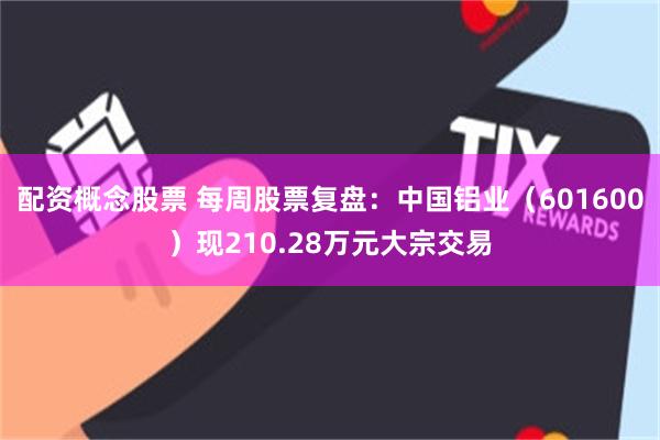 配资概念股票 每周股票复盘:中国铝业(601600)现210.28万元大宗交易
