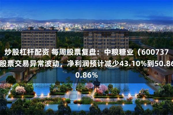 炒股杠杆配资 每周股票复盘：中粮糖业（600737）股票交易异常波动，净利润预计减少43.10%到50.86%