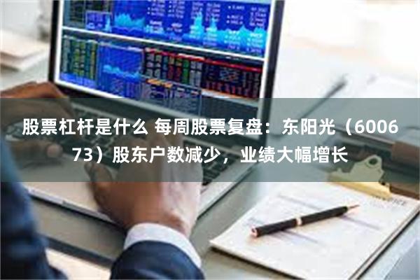 股票杠杆是什么 每周股票复盘：东阳光（600673）股东户数减少，业绩大幅增长