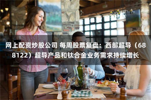 网上配资炒股公司 每周股票复盘：西部超导（688122）超导产品和钛合金业务需求持续增长