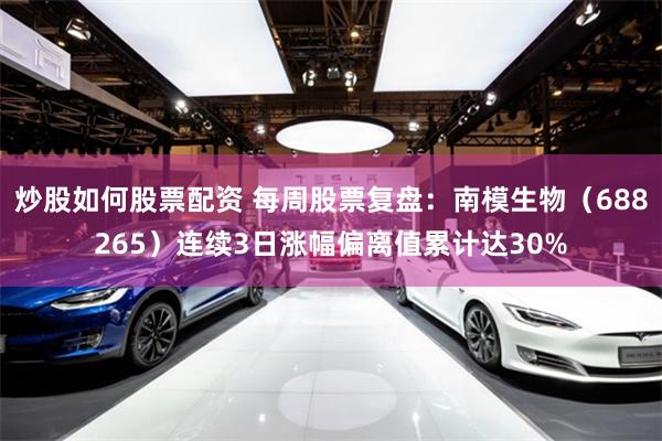 炒股如何股票配资 每周股票复盘：南模生物（688265）连续3日涨幅偏离值累计达30%