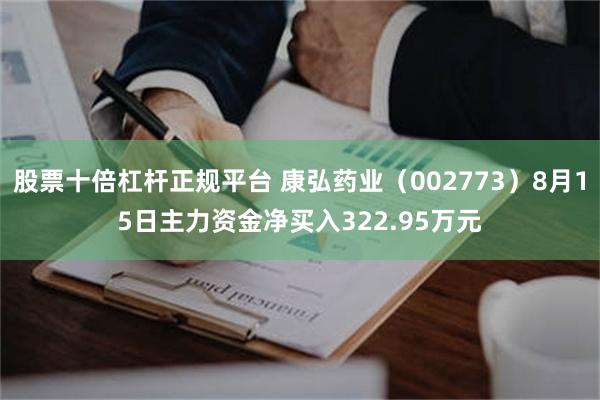 股票十倍杠杆正规平台 康弘药业（002773）8月15日主力资金净买入322.95万元