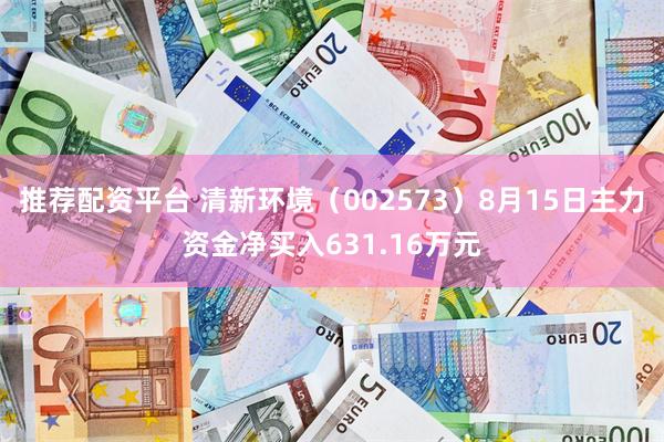 推荐配资平台 清新环境（002573）8月15日主力资金净买入631.16万元