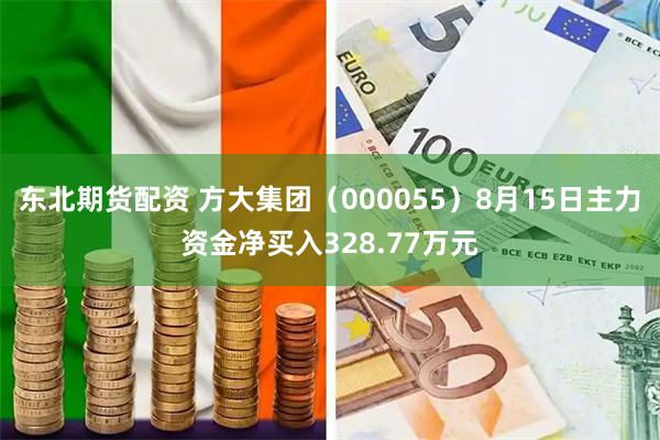 东北期货配资 方大集团（000055）8月15日主力资金净买入328.77万元