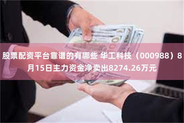 股票配资平台靠谱的有哪些 华工科技(000988)8月15日主力资金净卖出8274.26万元